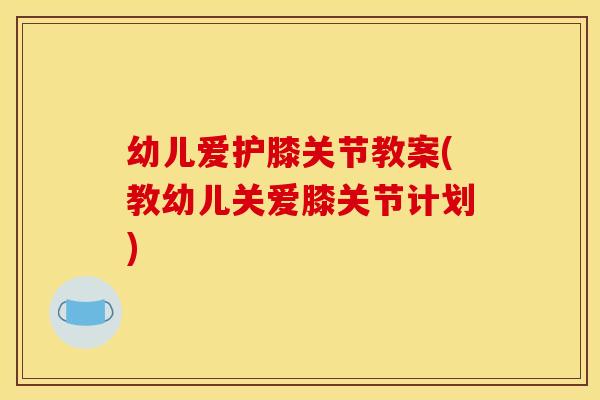 幼儿爱护膝关节教案(教幼儿关爱膝关节计划) 幼儿爱护膝关节教案(教幼儿关爱膝关节计划)