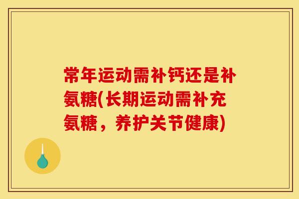 常年运动需补钙还是补氨糖(长期运动需补充氨糖,养护关节健康) 常年运动需补钙还是补氨糖(长期运动需补充氨糖,养护关节健康)