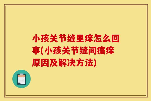 小孩关节缝里痒怎么回事(小孩关节缝间原因及解决方法) 小孩关节缝里痒怎么回事(小孩关节缝间原因及解决方法)