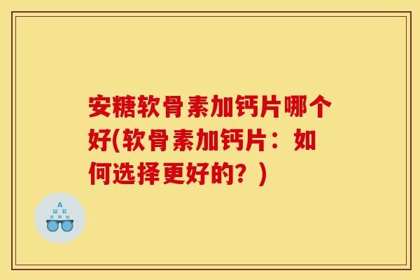 安糖软骨素加钙片哪个好(软骨素加钙片:如何选择更好的?) 安糖软骨素加钙片哪个好(软骨素加钙片:如何选择更好的?)