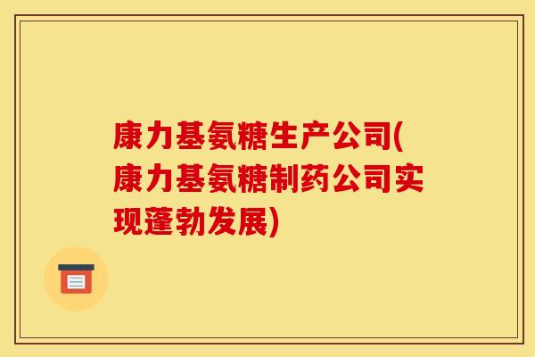 康力基氨糖生产公司(康力基氨糖制药公司实现蓬勃发展) 康力基氨糖生产公司(康力基氨糖制药公司实现蓬勃发展)