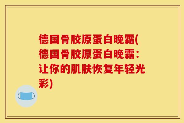 德国骨胶原蛋白晚霜(德国骨胶原蛋白晚霜：让你的恢复年轻光彩)