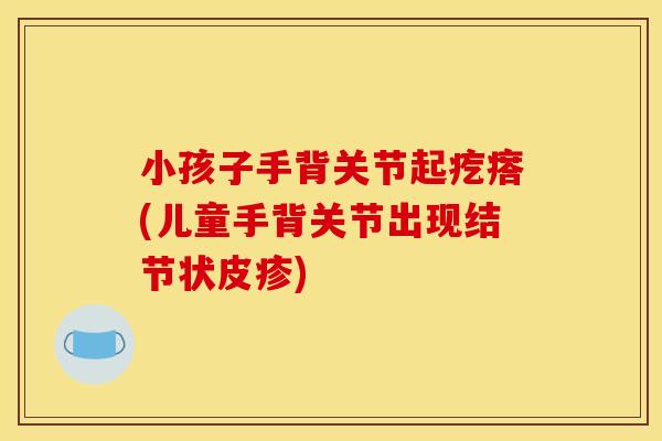 小孩子手背关节起疙瘩(儿童手背关节出现结节状皮疹) 小孩子手背关节起疙瘩(儿童手背关节出现结节状皮疹)