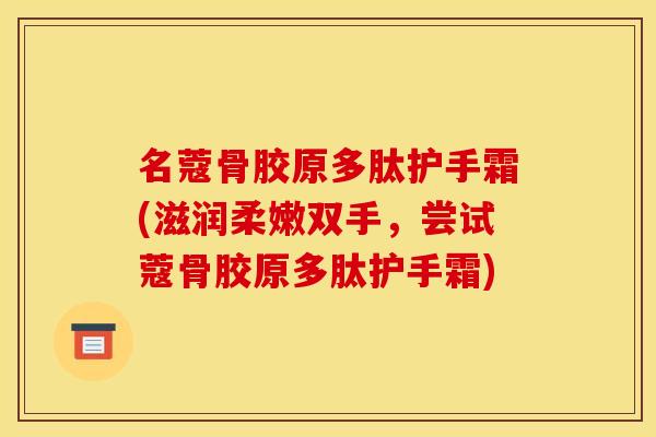 名蔻骨胶原多肽护手霜(滋润柔嫩双手，尝试蔻骨胶原多肽护手霜)