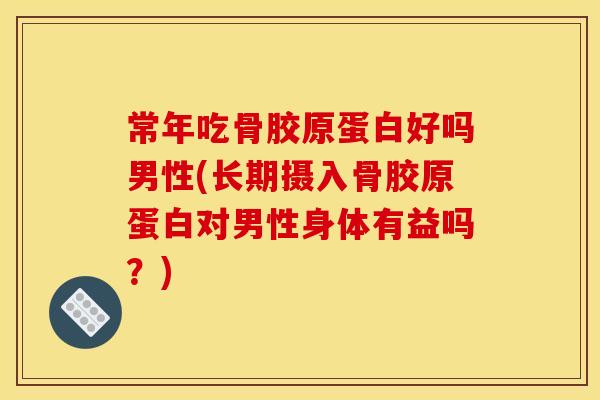 常年吃骨胶原蛋白好吗男性(长期摄入骨胶原蛋白对男性身体有益吗？)