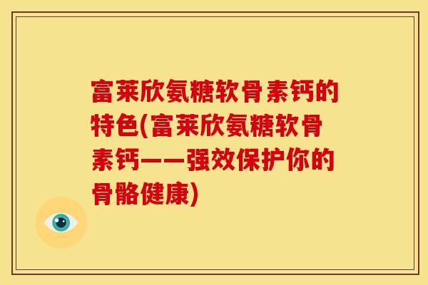 富莱欣氨糖软骨素钙的特色(富莱欣氨糖软骨素钙——强效保护你的骨骼健康)