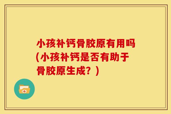 小孩补钙骨胶原有用吗(小孩补钙是否有助于骨胶原生成？)