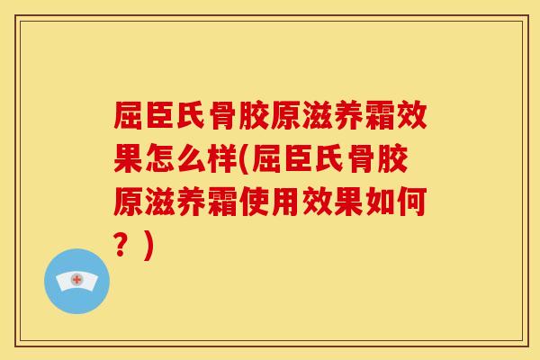 屈臣氏骨胶原滋养霜效果怎么样(屈臣氏骨胶原滋养霜使用效果如何？)