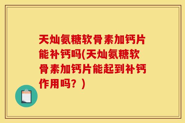 天灿氨糖软骨素加钙片能补钙吗(天灿氨糖软骨素加钙片能起到补钙作用吗?) 天灿氨糖软骨素加钙片能补钙吗(天灿氨糖软骨素加钙片能起到补钙作用吗?)