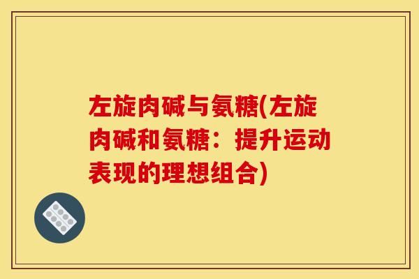 左旋肉碱与氨糖(左旋肉碱和氨糖：提升运动表现的理想组合)