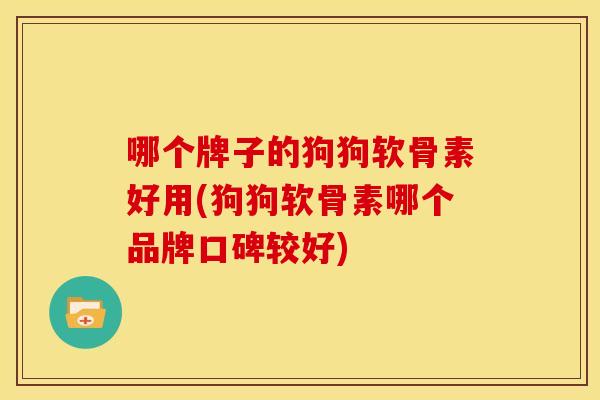 哪个牌子的狗狗软骨素好用(狗狗软骨素哪个品牌口碑较好) 哪个牌子的狗狗软骨素好用(狗狗软骨素哪个品牌口碑较好)
