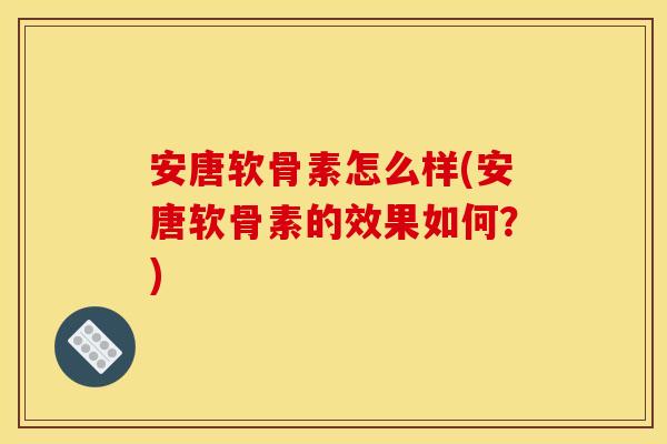 安唐软骨素怎么样(安唐软骨素的效果如何?) 安唐软骨素怎么样(安唐软骨素的效果如何?)