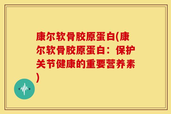 康尔软骨胶原蛋白(康尔软骨胶原蛋白:保护关节健康的重要营养素) 康尔软骨胶原蛋白(康尔软骨胶原蛋白:保护关节健康的重要营养素)