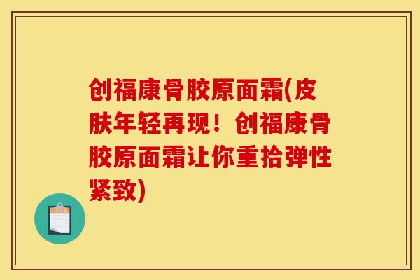 创福康骨胶原面霜(年轻再现！创福康骨胶原面霜让你重拾弹性紧致)