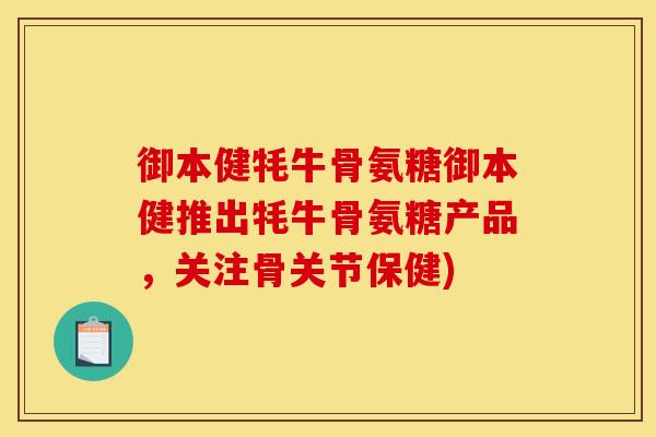 御本健牦牛骨氨糖御本健推出牦牛骨氨糖产品，关注骨关节保健)