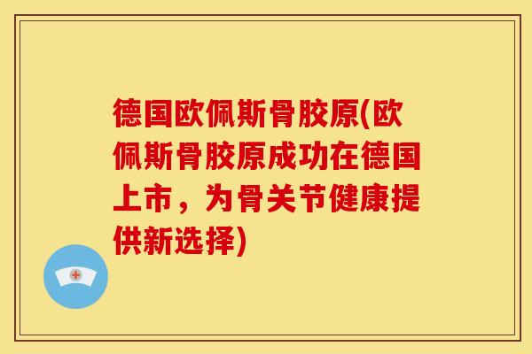 德国欧佩斯骨胶原(欧佩斯骨胶原成功在德国上市，为骨关节健康提供新选择)