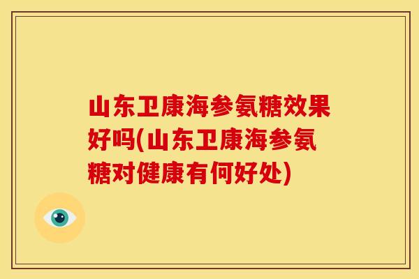 山东卫康海参氨糖效果好吗(山东卫康海参氨糖对健康有何好处) 山东卫康海参氨糖效果好吗(山东卫康海参氨糖对健康有何好处)