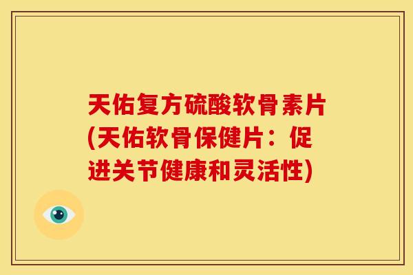 天佑复方硫酸软骨素片(天佑软骨保健片:促进关节健康和灵活性) 天佑复方硫酸软骨素片(天佑软骨保健片:促进关节健康和灵活性)