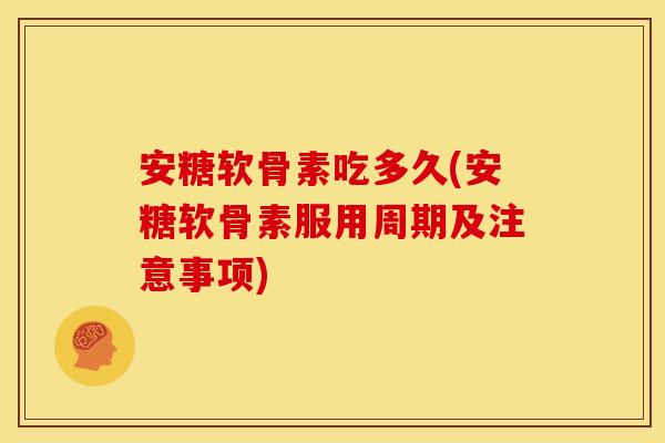 安糖软骨素吃多久(安糖软骨素服用周期及注意事项) 安糖软骨素吃多久(安糖软骨素服用周期及注意事项)