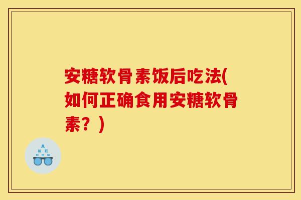 安糖软骨素饭后吃法(如何正确食用安糖软骨素?) 安糖软骨素饭后吃法(如何正确食用安糖软骨素?)