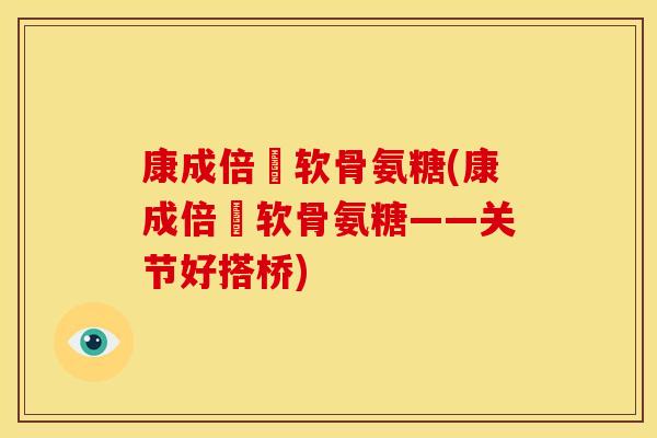 康成倍僆软骨氨糖(康成倍僆软骨氨糖——关节好搭桥) 康成倍僆软骨氨糖(康成倍僆软骨氨糖——关节好搭桥)