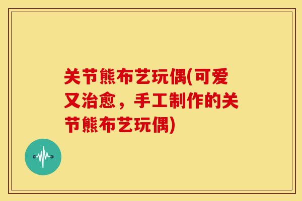 关节熊布艺玩偶(可爱又愈,手工制作的关节熊布艺玩偶) 关节熊布艺玩偶(可爱又愈,手工制作的关节熊布艺玩偶)