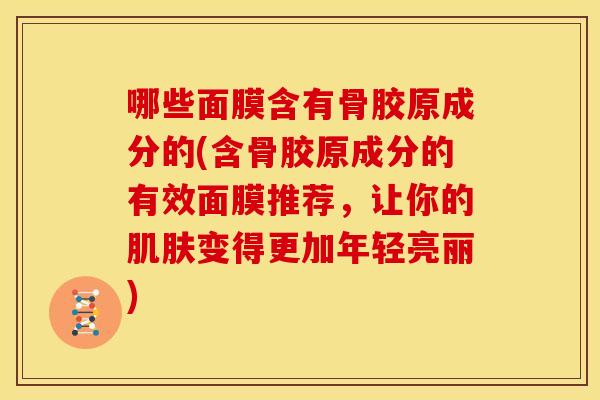 哪些面膜含有骨胶原成分的(含骨胶原成分的有效面膜推荐,让你的变得更加年轻亮丽) 哪些面膜含有骨胶原成分的(含骨胶原成分的有效面膜推荐,让你的变得更加年轻亮丽)