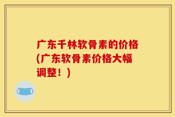 广东千林软骨素的价格(广东软骨素价格大幅调整!) 广东千林软骨素的价格(广东软骨素价格大幅调整!)