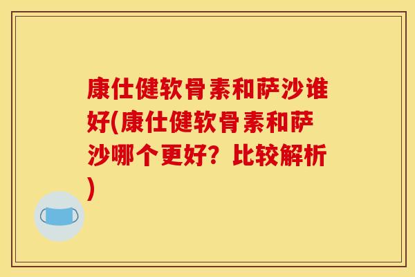 康仕健软骨素和萨沙谁好(康仕健软骨素和萨沙哪个更好?比较解析) 康仕健软骨素和萨沙谁好(康仕健软骨素和萨沙哪个更好?比较解析)