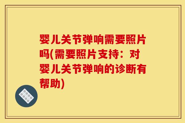 婴儿关节弹响需要照片吗(需要照片支持:对婴儿关节弹响的诊断有帮助) 婴儿关节弹响需要照片吗(需要照片支持:对婴儿关节弹响的诊断有帮助)