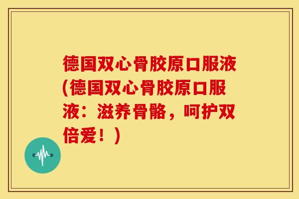德国双心骨胶原口服液(德国双心骨胶原口服液:滋养骨骼,呵护双倍爱!) 德国双心骨胶原口服液(德国双心骨胶原口服液:滋养骨骼,呵护双倍爱!)