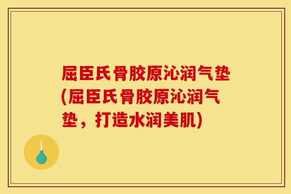 屈臣氏骨胶原沁润气垫(屈臣氏骨胶原沁润气垫,打造水润美肌) 屈臣氏骨胶原沁润气垫(屈臣氏骨胶原沁润气垫,打造水润美肌)