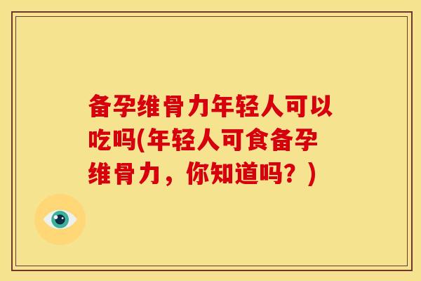 备孕维骨力年轻人可以吃吗(年轻人可食备孕维骨力,你知道吗?) 备孕维骨力年轻人可以吃吗(年轻人可食备孕维骨力,你知道吗?)