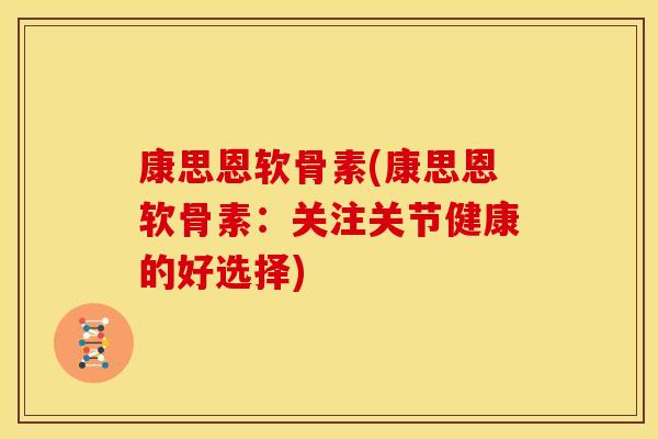 康思恩软骨素(康思恩软骨素:关注关节健康的好选择) 康思恩软骨素(康思恩软骨素:关注关节健康的好选择)