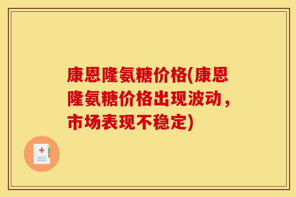 康恩隆氨糖价格(康恩隆氨糖价格出现波动,市场表现不稳定) 康恩隆氨糖价格(康恩隆氨糖价格出现波动,市场表现不稳定)