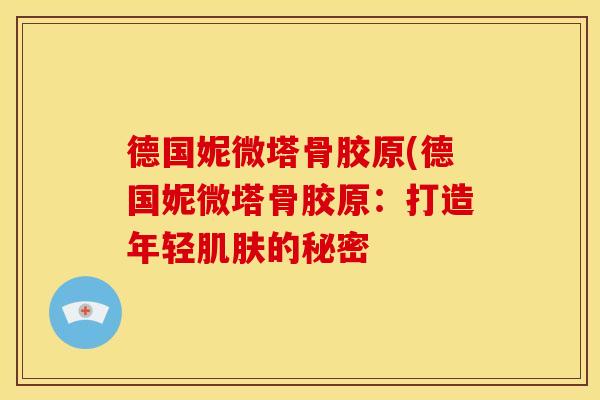 德国妮微塔骨胶原(德国妮微塔骨胶原：打造年轻的秘密