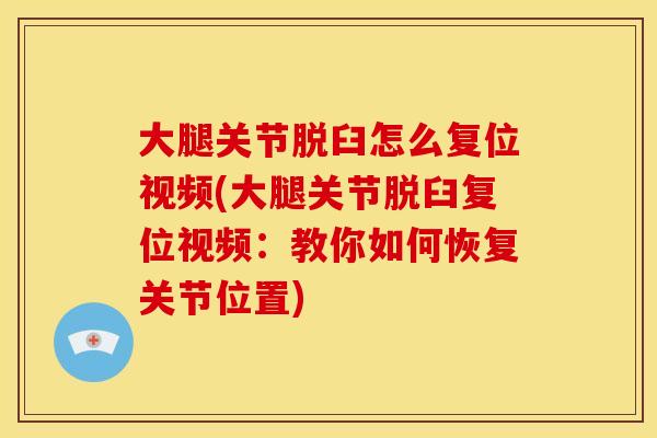 大腿关节脱臼怎么复位视频(大腿关节脱臼复位视频:教你如何恢复关节位置) 大腿关节脱臼怎么复位视频(大腿关节脱臼复位视频:教你如何恢复关节位置)