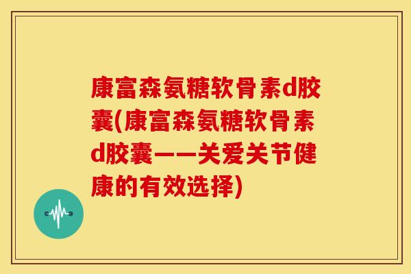 康富森氨糖软骨素d胶囊(康富森氨糖软骨素d胶囊——关爱关节健康的有效选择) 康富森氨糖软骨素d胶囊(康富森氨糖软骨素d胶囊——关爱关节健康的有效选择)