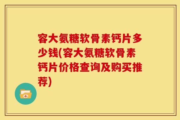 容大氨糖软骨素钙片多少钱(容大氨糖软骨素钙片价格查询及购买推荐) 容大氨糖软骨素钙片多少钱(容大氨糖软骨素钙片价格查询及购买推荐)
