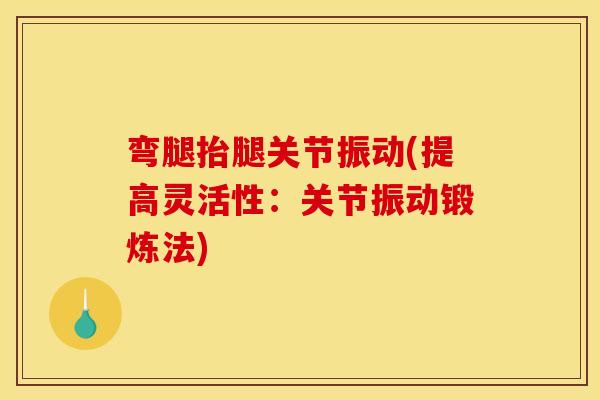 弯腿抬腿关节振动(提高灵活性：关节振动锻炼法)