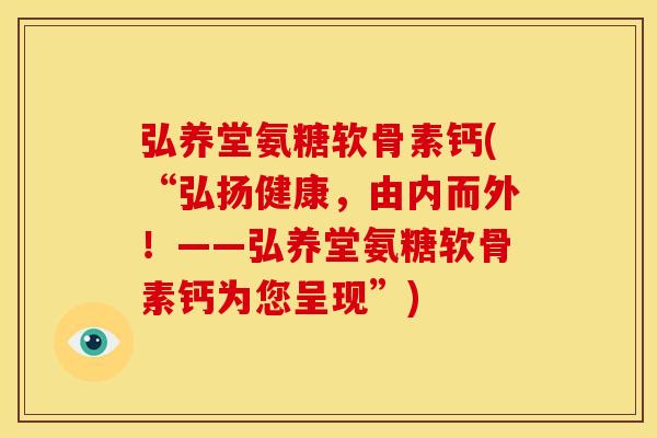 弘养堂氨糖软骨素钙(“弘扬健康,由内而外!——弘养堂氨糖软骨素钙为您呈现”) 弘养堂氨糖软骨素钙(“弘扬健康,由内而外!——弘养堂氨糖软骨素钙为您呈现”)