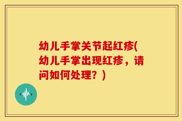 幼儿手掌关节起红疹(幼儿手掌出现红疹，请问如何处理？)