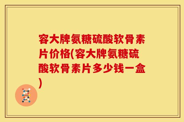 容大牌氨糖硫酸软骨素片价格(容大牌氨糖硫酸软骨素片多少钱一盒) 容大牌氨糖硫酸软骨素片价格(容大牌氨糖硫酸软骨素片多少钱一盒)