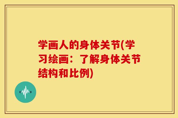 学画人的身体关节(学习绘画:了解身体关节结构和比例) 学画人的身体关节(学习绘画:了解身体关节结构和比例)