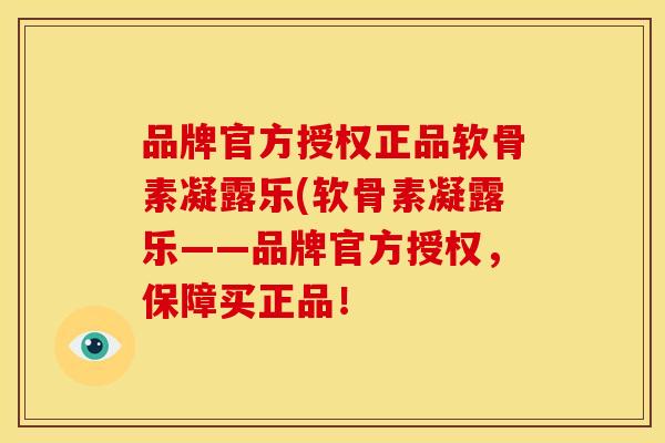 品牌官方授权正品软骨素凝露乐(软骨素凝露乐——品牌官方授权,保障买正品! 品牌官方授权正品软骨素凝露乐(软骨素凝露乐——品牌官方授权,保障买正品!
