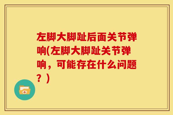 左脚大脚趾后面关节弹响(左脚大脚趾关节弹响,可能存在什么问题?) 左脚大脚趾后面关节弹响(左脚大脚趾关节弹响,可能存在什么问题?)