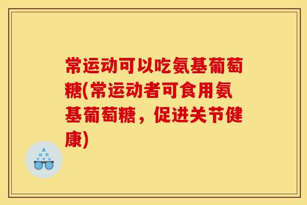 常运动可以吃氨基葡萄糖(常运动者可食用氨基葡萄糖，促进关节健康)