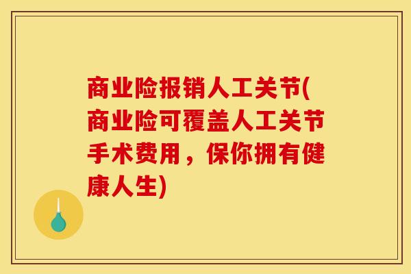 商业险报销人工关节(商业险可覆盖人工关节手术费用，保你拥有健康人生)