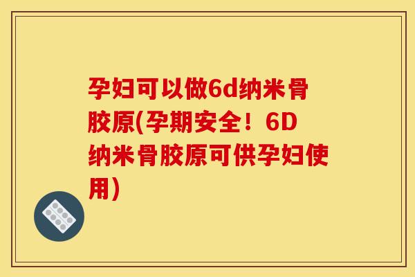 孕妇可以做6d纳米骨胶原(孕期安全!6D纳米骨胶原可供孕妇使用) 孕妇可以做6d纳米骨胶原(孕期安全!6D纳米骨胶原可供孕妇使用)