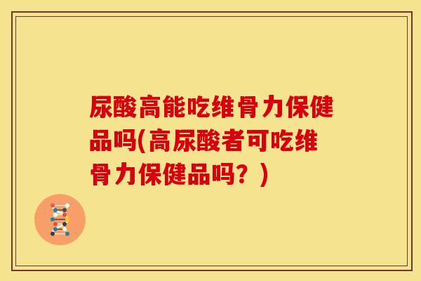 尿酸高能吃维骨力保健品吗(高尿酸者可吃维骨力保健品吗？)